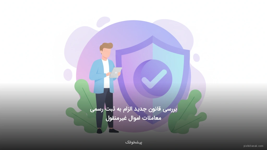 بررسی قانون جدید الزام به ثبت رسمی معاملات اموال غیرمنقول