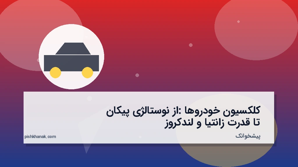 کلکسیون خودروها: از نوستالژی پیکان تا قدرت زانتیا و لندکروز