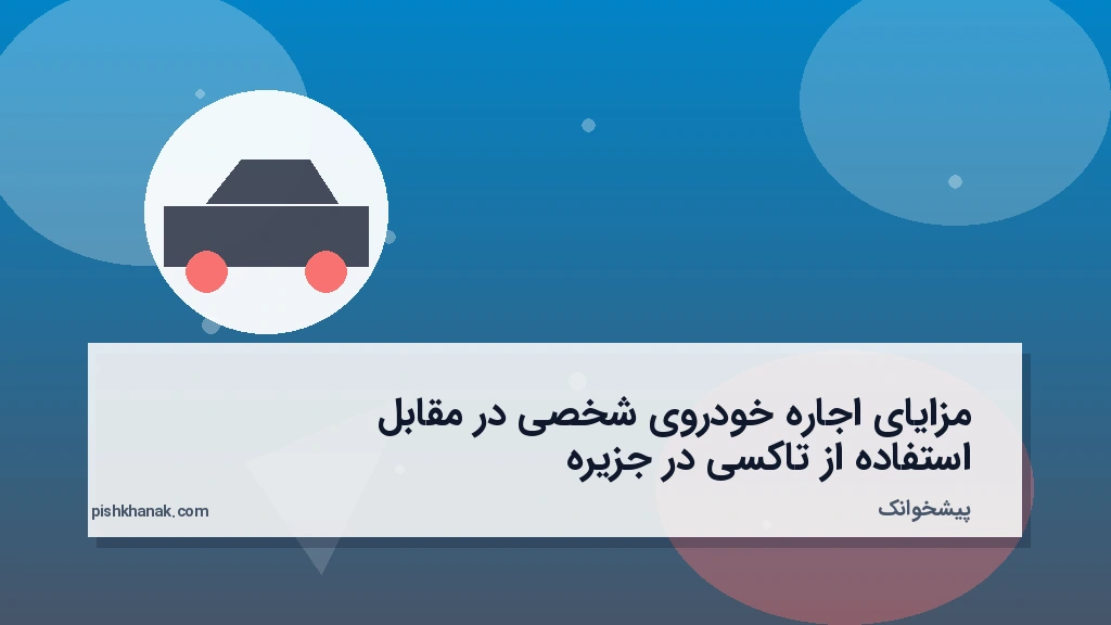 مزایای اجاره خودروی شخصی در مقابل استفاده از تاکسی در جزیره