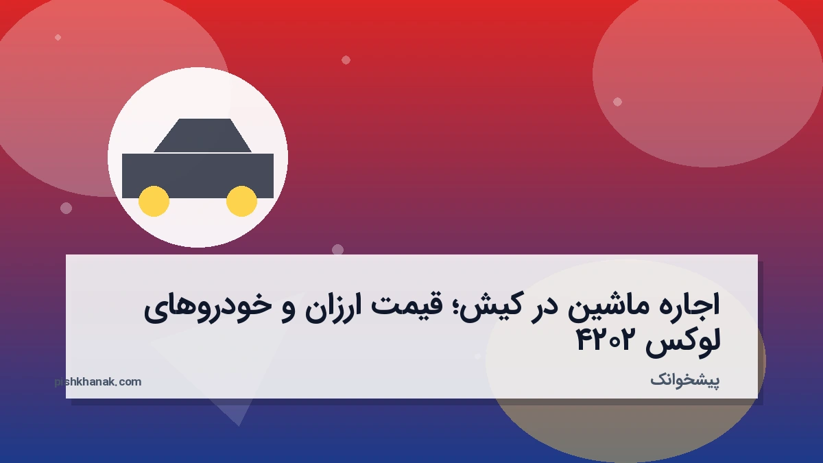 اجاره ماشین در کیش؛ قیمت ارزان و خودروهای لوکس ۲۰۲۴