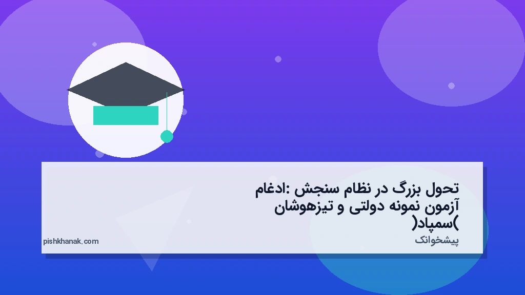 تحول بزرگ در نظام سنجش: ادغام آزمون نمونه دولتی و تیزهوشان (سمپاد)