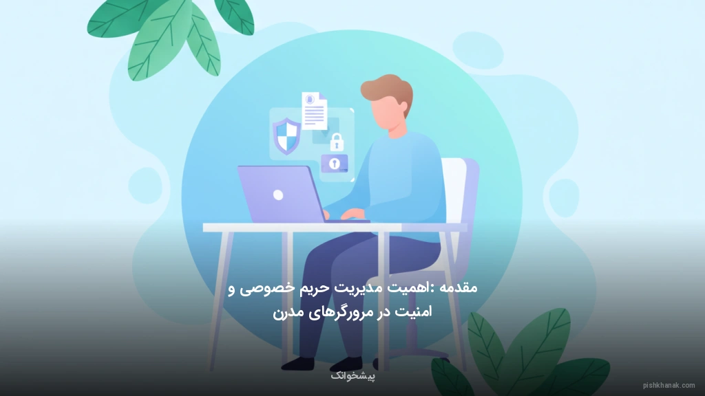 مقدمه: اهمیت مدیریت حریم خصوصی و امنیت در مرورگرهای مدرن