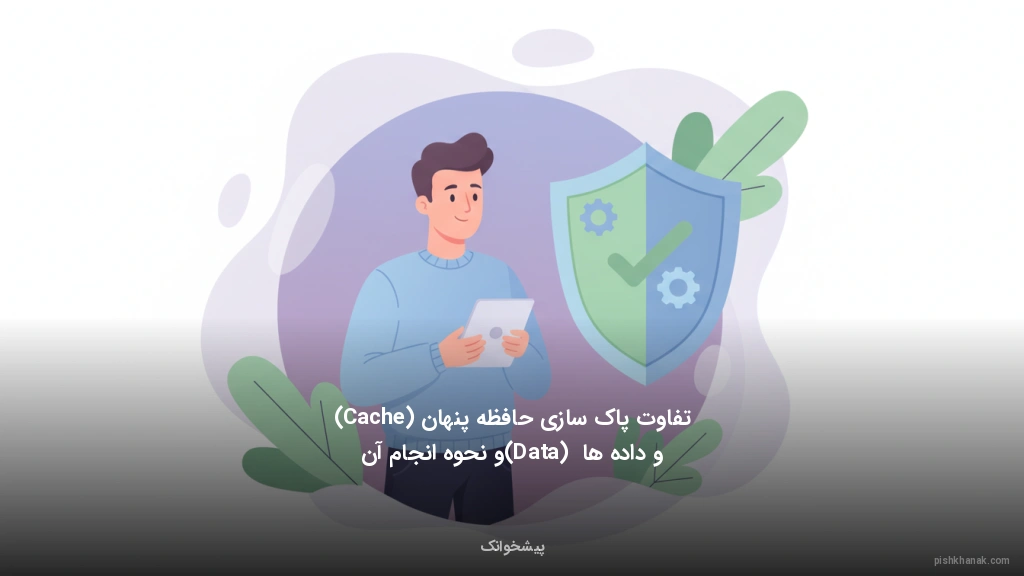 تفاوت پاکسازی حافظه پنهان (Cache) و دادهها (Data) و نحوه انجام آن