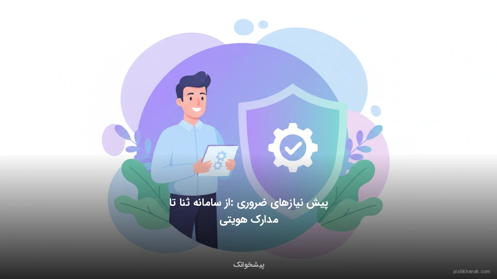 پیش‌نیازهای ضروری: از سامانه ثنا تا مدارک هویتی