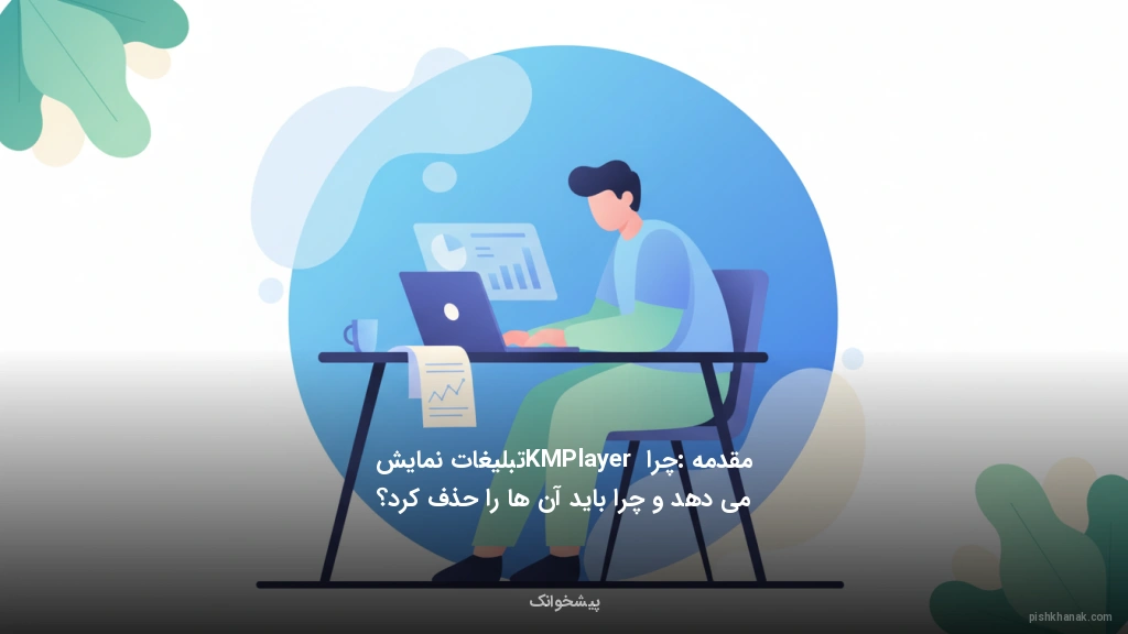 مقدمه: چرا KMPlayer تبلیغات نمایش می‌دهد و چرا باید آن‌ها را حذف کرد؟