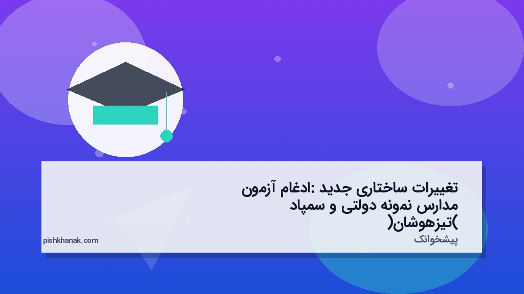 تغییرات ساختاری جدید: ادغام آزمون مدارس نمونه دولتی و سمپاد (تیزهوشان)