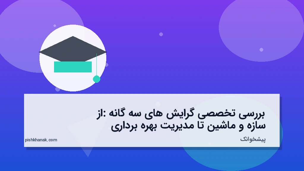 بررسی تخصصی گرایش‌های سه‌گانه: از سازه و ماشین تا مدیریت بهره‌برداری