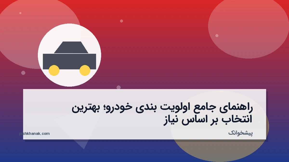 راهنمای جامع اولویت بندی خودرو؛ بهترین انتخاب بر اساس نیاز