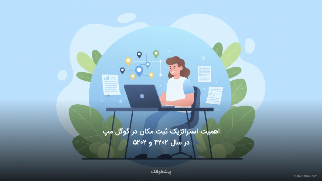 اهمیت استراتژیک ثبت مکان در گوگل مپ در سال ۲۰۲۴ و ۲۰۲۵